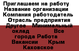 Приглашаем на работу › Название организации ­ Компания-работодатель › Отрасль предприятия ­ Другое › Минимальный оклад ­ 35 000 - Все города Работа » Вакансии   . Крым,Каховское